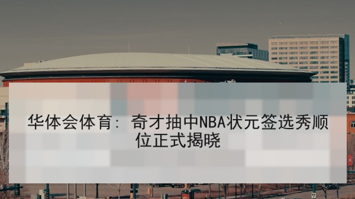 华体会体育: 奇才抽中NBA状元签选秀顺位正式揭晓