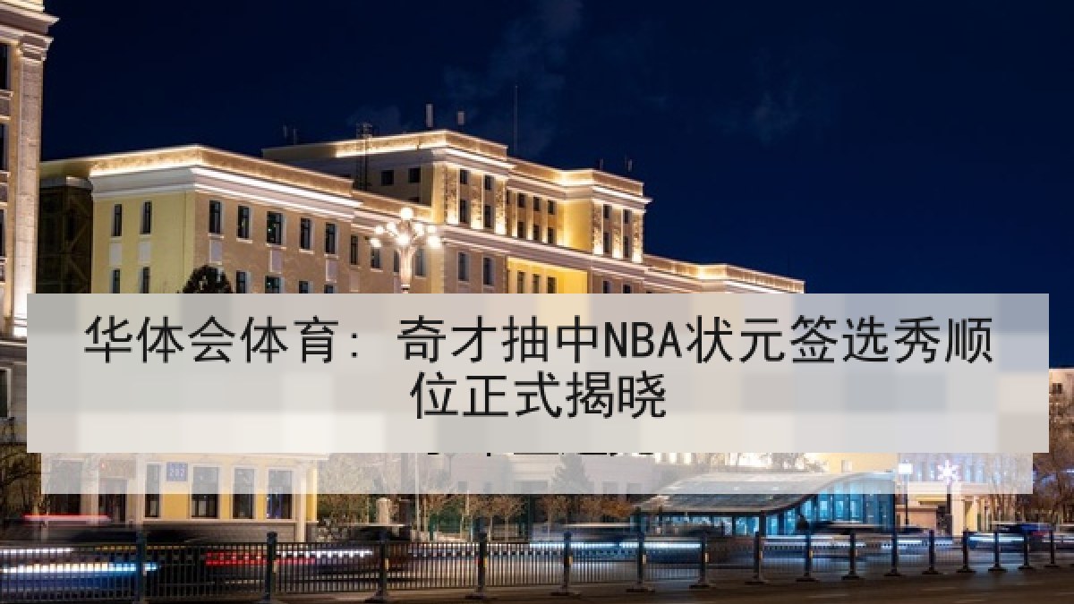 华体会体育: 奇才抽中NBA状元签选秀顺位正式揭晓