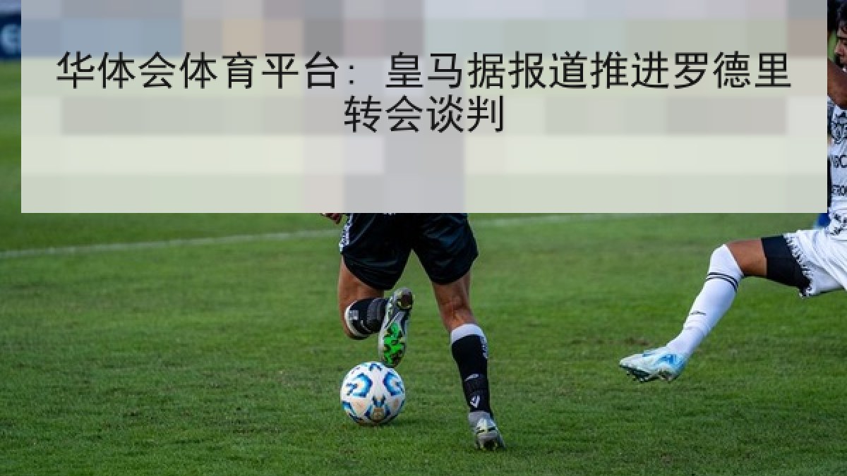 华体会体育平台: 皇马据报道推进罗德里转会谈判