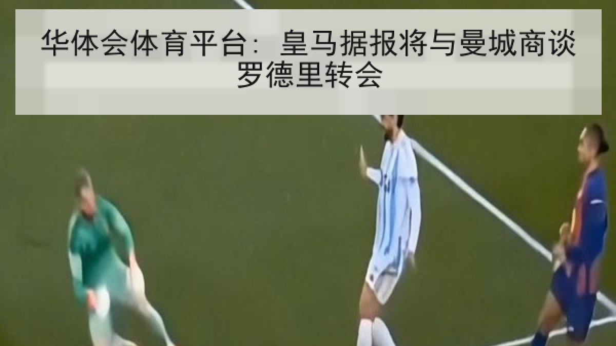 华体会体育平台: 皇马据报将与曼城商谈罗德里转会