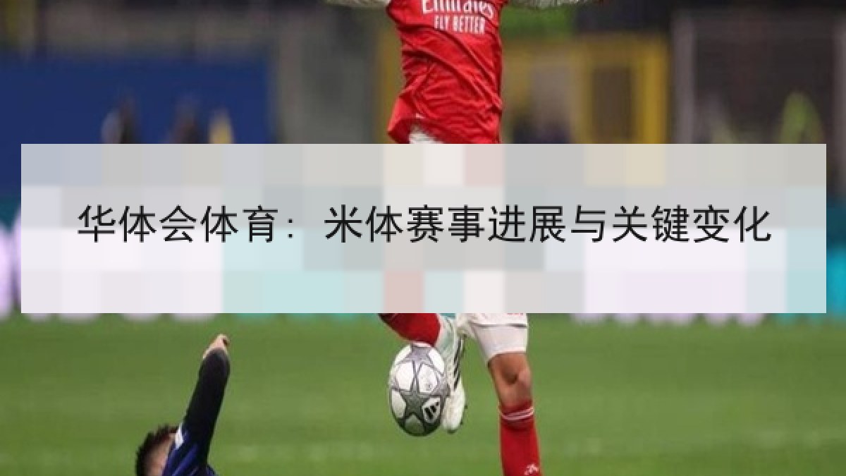 华体会体育: 米体赛事进展与关键变化