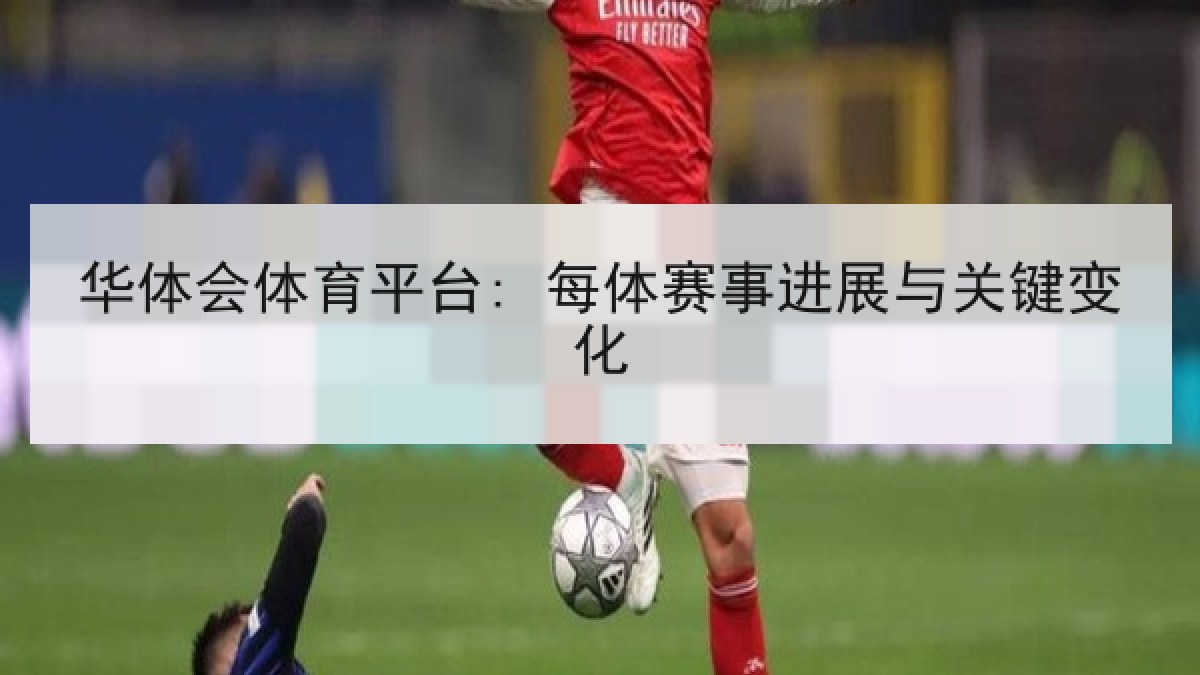 华体会体育平台: 每体赛事进展与关键变化