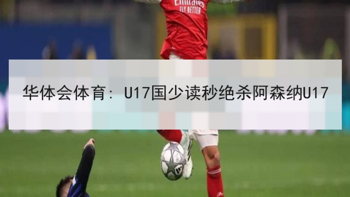 华体会体育: U17国少读秒绝杀阿森纳U17