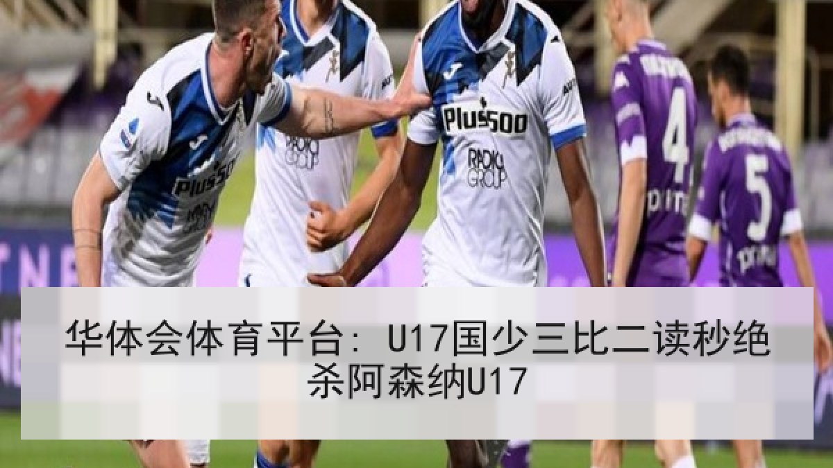 华体会体育平台: U17国少三比二读秒绝杀阿森纳U17 华体会体育平台: U17国少三比二读秒绝杀阿森纳U17