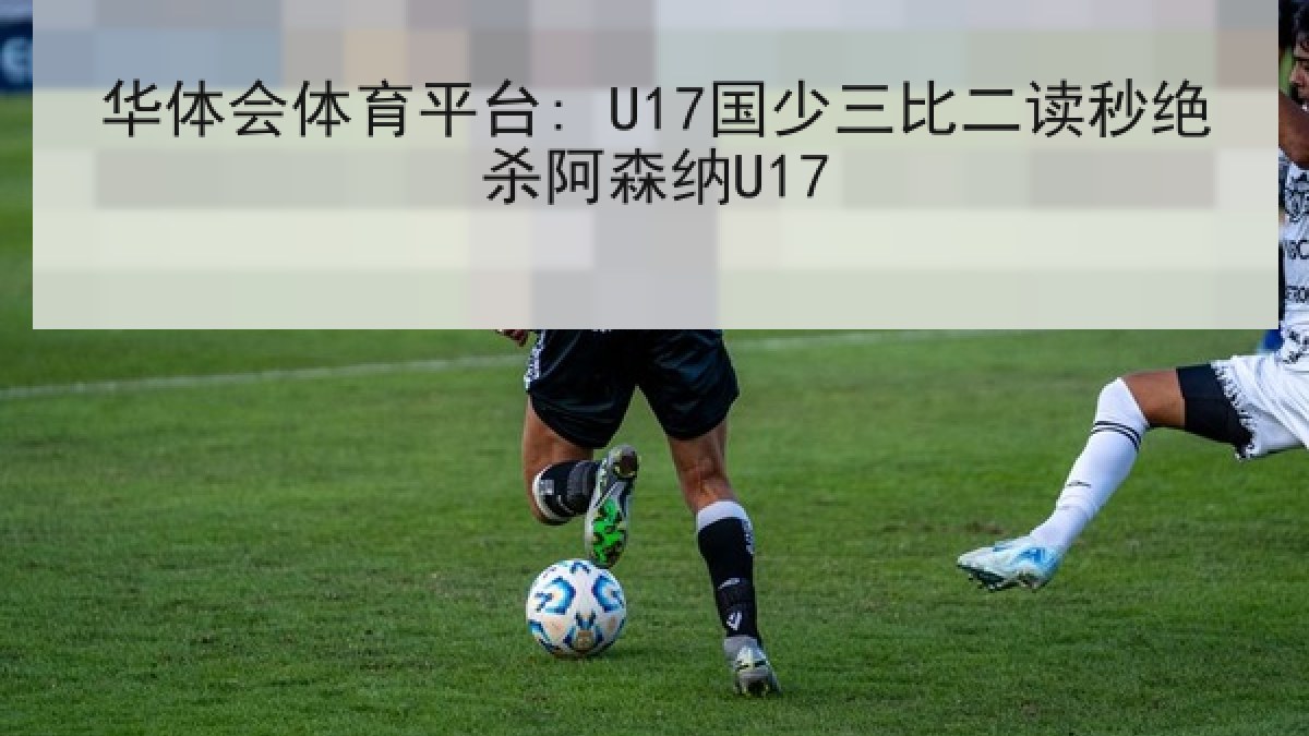 华体会体育平台: U17国少三比二读秒绝杀阿森纳U17