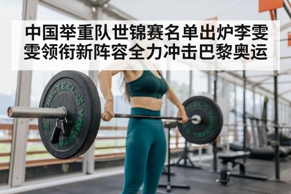中国举重队世锦赛名单出炉李雯雯领衔新阵容全力冲击巴黎奥运