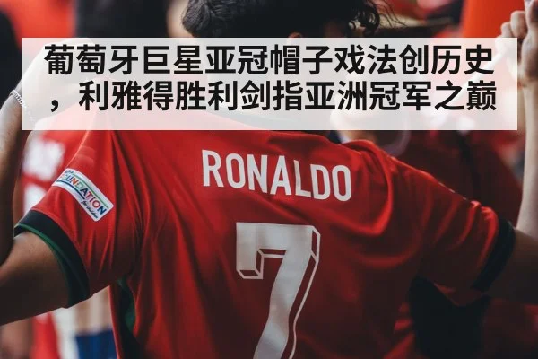 葡萄牙巨星亚冠帽子戏法创历史，利雅得胜利剑指亚洲冠军之巅