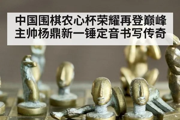 中国围棋农心杯荣耀再登巅峰 主帅杨鼎新一锤定音书写传奇