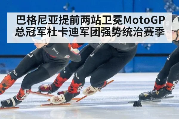 巴格尼亚提前两站卫冕MotoGP总冠军杜卡迪军团强势统治赛季