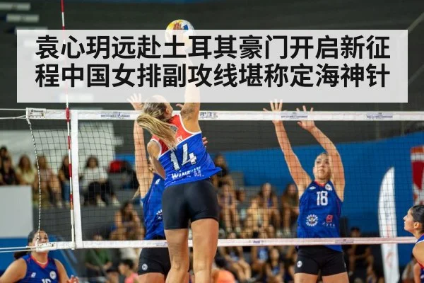 袁心玥远赴土耳其豪门开启新征程中国女排副攻线堪称定海神针