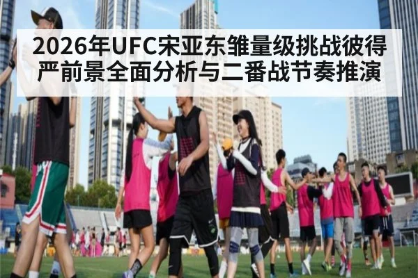 2026年UFC宋亚东雏量级挑战彼得严前景全面分析与二番战节奏推演