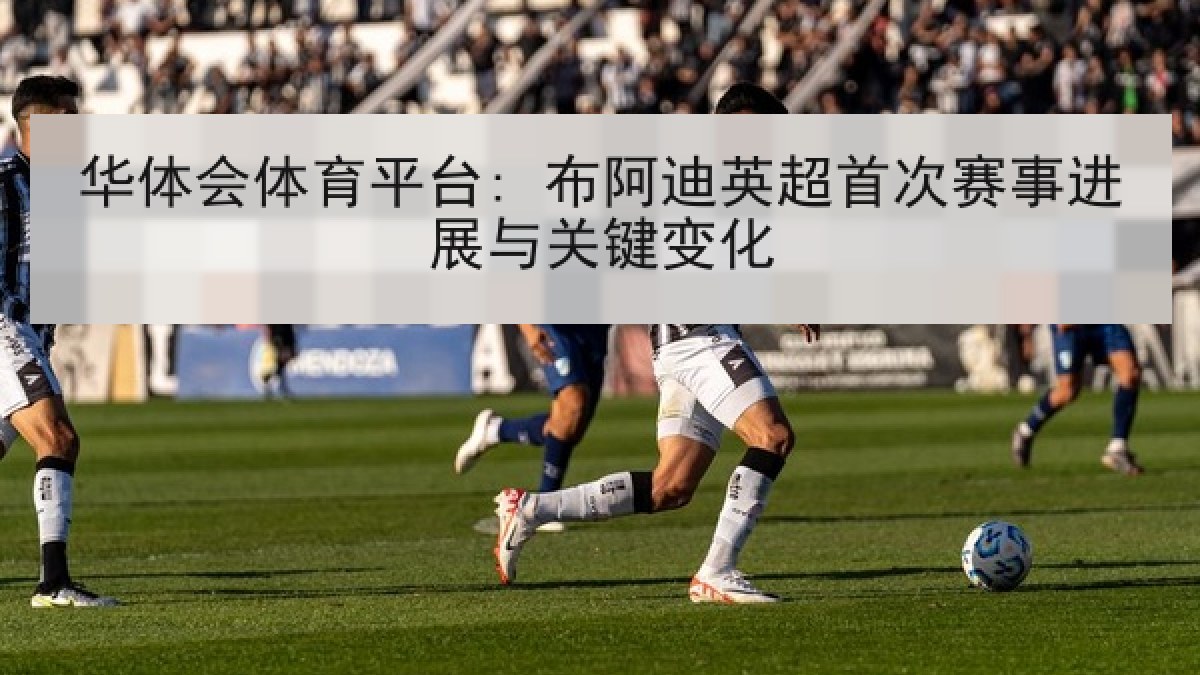 华体会体育平台: 布阿迪英超首次赛事进展与关键变化