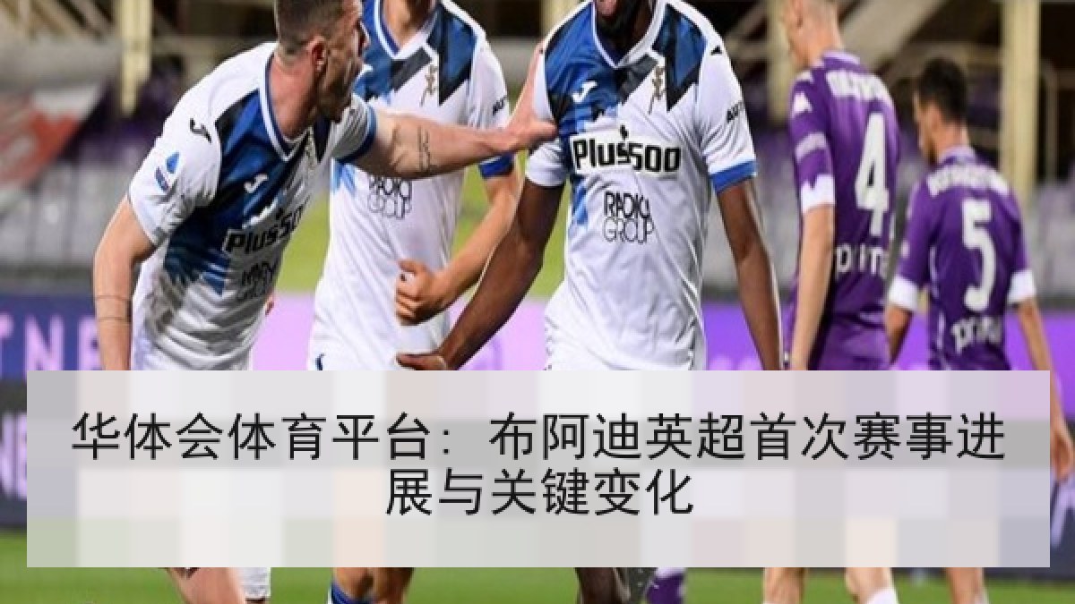华体会体育平台: 布阿迪英超首次赛事进展与关键变化